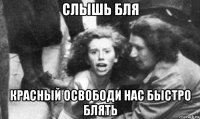 слышь бля красный освободи нас быстро блять