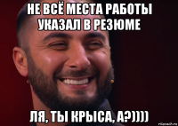 не всё места работы указал в резюме ля, ты крыса, а?))))