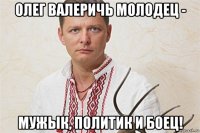 олег валеричь молодец - мужык, политик и боец!
