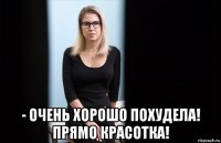  - очень хорошо похудела! прямо красотка!