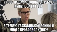 кровь наша застоялась,требую импульсации вен. я требую гражданской войны и много кровопролития?!