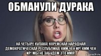обманули дурака на четыре кулака! корейская народная демократическая республика! ким чен ир! ким чен ир! мы не забудем это имя!