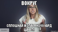 вокруг сплошная жопа! я хочу хард шафл!