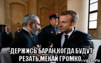  -держись баран,когда будут резать,мекай громко.