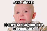анна-мария! почему ты не хочешь пить со мной чай?