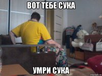 вот тебе сука умри сука