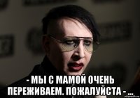  - мы с мамой очень переживаем. пожалуйста - ...