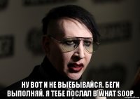  ну вот и не выёбывайся. беги выполняй. я тебе послал в what soop