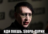  иди поешь. soopa. дурик