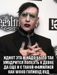  идиот эта ж надо было так умудрится полезть к девке да еще и с такой фамилией как wood голивуд вуд