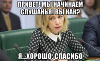 привет! мы начинаем слушанья! вы как? я...хорошо. спасибо