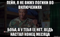 пейн, я не вижу логики во включениях боба, а у тебя ее нет, ведь настал конец месяца