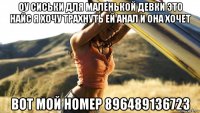 оу сиськи для маленькой девки это найс я хочу трахнуть ей анал и она хочет вот мой номер 896489136723