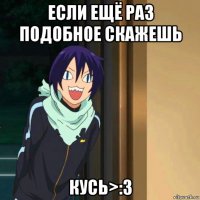 если ещё раз подобное скажешь кусь>:3