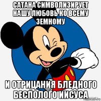 сатана символизирует нашу любовь ко всему земному и отрицания бледного бесполого иисуса