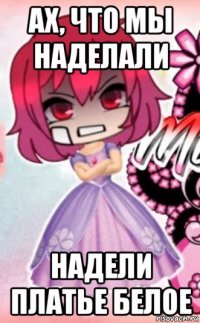 ах, что мы наделали надели платье белое
