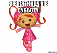 я в пятницу и в субботу: 