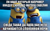 ли наше который например киндер сюрприз матвей савелий сюда такая да папа как него начинаются спокойной ночи