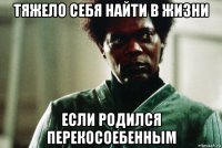 тяжело себя найти в жизни если родился перекосоебенным