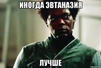 иногда эвтаназия лучше