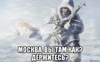  москва, вы там как? держитесь?