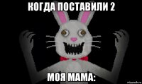 когда поставили 2 моя мама: