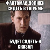 фантомас должен сидеть в тюрьме будет сидеть-я сказал