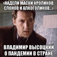 «надели маски кроликов, слонов и алкоголиков…» владимир высоцкий о пандемии в стране