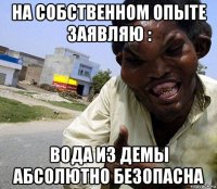на собственном опыте заявляю : вода из демы абсолютно безопасна