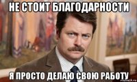 не стоит благодарности я просто делаю свою работу