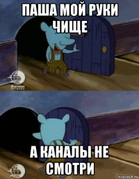 паша мой руки чище а каналы не смотри
