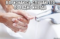 я признаюсь, слушаю его по радио иногда 
