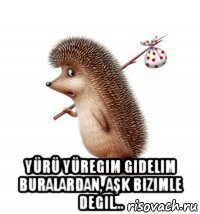  yürü yüregim gidelim buralardan, aşk bizimle degil...