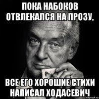 пока набоков отвлекался на прозу, все его хорошие стихи написал ходасевич
