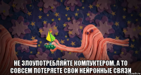  не злоупотребляйте компуктером, а то совсем потеряете свои нейронные связи