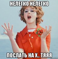 нелегко нелегко послать на х.. тяяя