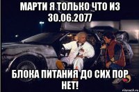 марти я только что из 30.06.2077 блока питания до сих пор нет!