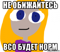 не обижайтесь всо будет норм