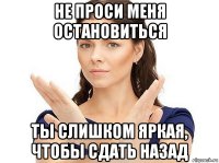 не проси меня остановиться ты слишком яркая, чтобы сдать назад