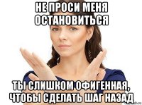 не проси меня остановиться ты слишком офигенная, чтобы сделать шаг назад
