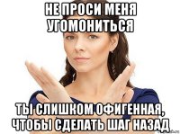 не проси меня угомониться ты слишком офигенная, чтобы сделать шаг назад