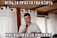 нельзя просто так взять и не выпить за любовь!