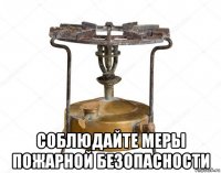  соблюдайте меры пожарной безопасности