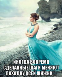  иногда вовремя сделанные шаги меняют походку всей жижни …