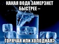 какая вода замерзнет быстрее – горячая или холодная?