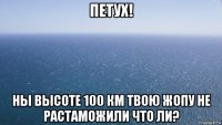 петух! ны высоте 100 км твою жопу не растаможили что ли?