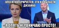 - олеся, колерируется, это из области дизайна - я опять нервничаю просто!