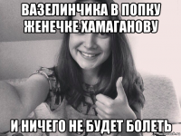 вазелинчика в попку женечке хамаганову и ничего не будет болеть
