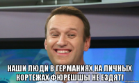  наши люди в германиях на личных кортежах фюрешшы не ездят!