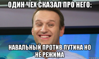 один чех сказал про него: навальный против путина но не режима
